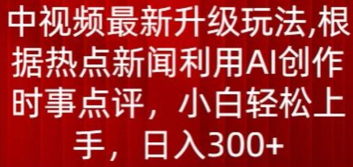 中视频最新升级玩法，根据热点新闻利用AI创作时事点评，日入300+【揭秘】-网亿资源平台