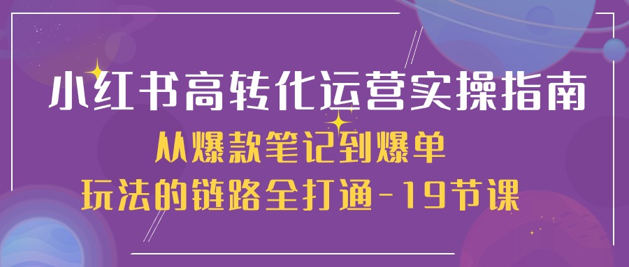 小红书高转化运营实操指南，从爆款笔记到爆单玩法的链路全打通（19节课）-网亿资源平台