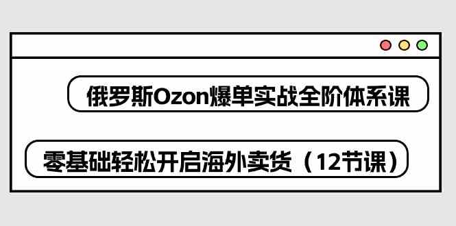 俄罗斯Ozon爆单实战全阶体系课，零基础轻松开启海外卖货（12节课）-网亿资源平台