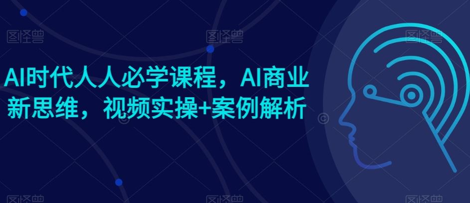 AI时代人人必学课程，AI商业新思维，视频实操+案例解析【赠AI商业爆款案例】-网亿资源平台