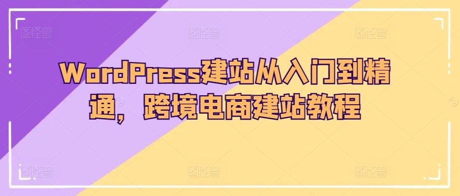 WordPress建站从入门到精通，跨境电商建站教程-网亿资源平台