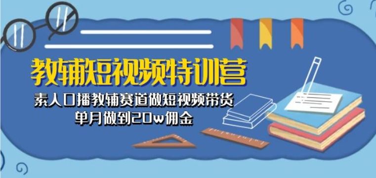 教辅短视频特训营： 素人口播教辅赛道做短视频带货，单月做到20w佣金-网亿资源平台