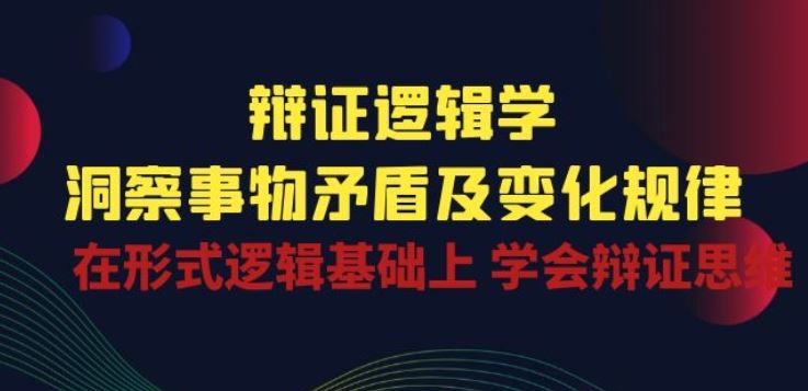 辩证 逻辑学 | 洞察 事物矛盾及变化规律 在形式逻辑基础上 学会辩证思维-网亿资源平台