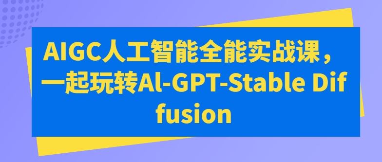 AIGC人工智能全能实战课，一起玩转Al-GPT-Stable Diffusion-网亿资源平台