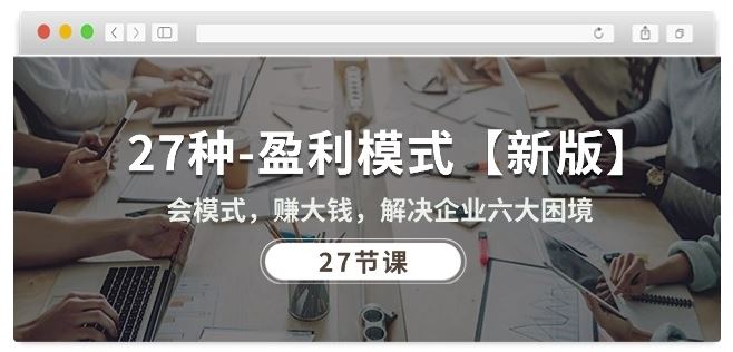 27种盈利模式【新版】会模式，赚大钱，解决企业六大困境 (27节课)-网亿资源平台