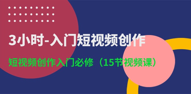 3小时入门短视频创作：短视频创作入门必修（15节视频课）-网亿资源平台
