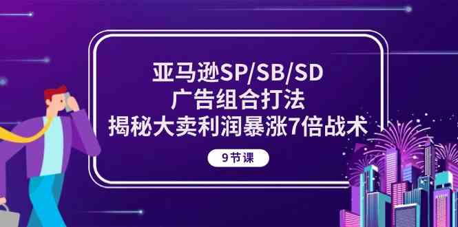 亚马逊SP/SB/SD广告组合打法，揭秘大卖利润暴涨7倍战术 (9节课)-网亿资源平台