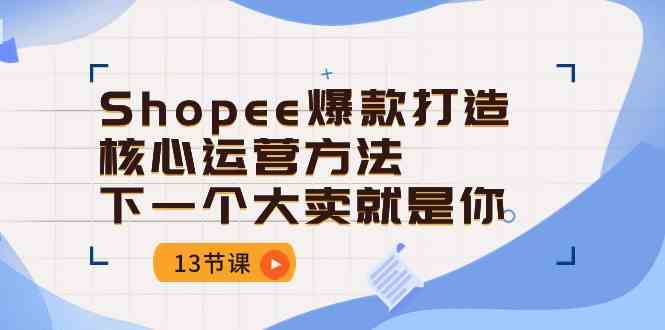 Shopee爆款打造核心运营方法，下一个大卖就是你（13节课）-网亿资源平台