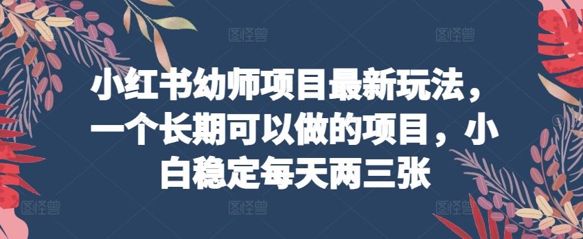 小红书幼师项目最新玩法,一个长期可以做的项目,小白稳定每天两三张-网亿资源平台