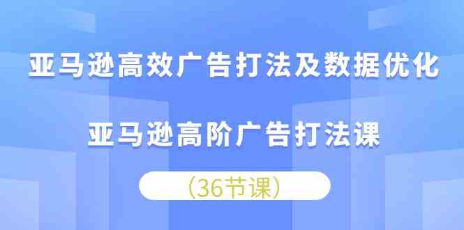 亚马逊高效广告打法及数据优化，亚马逊高阶广告打法课（36节）-网亿资源平台