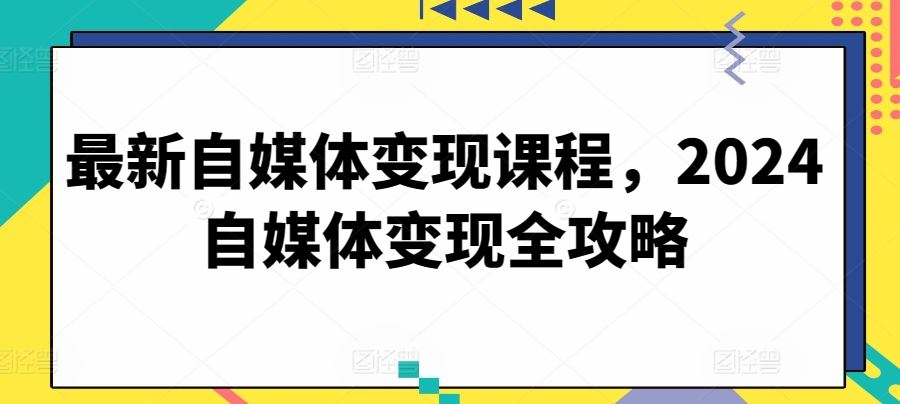 最新自媒体变现课程，2024自媒体变现全攻略-网亿资源平台