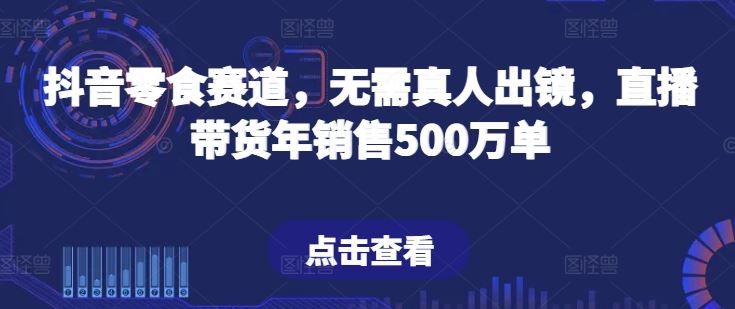 抖音零食赛道，无需真人出镜，直播带货年销售500万单【揭秘】-邪修侠 - 演示
