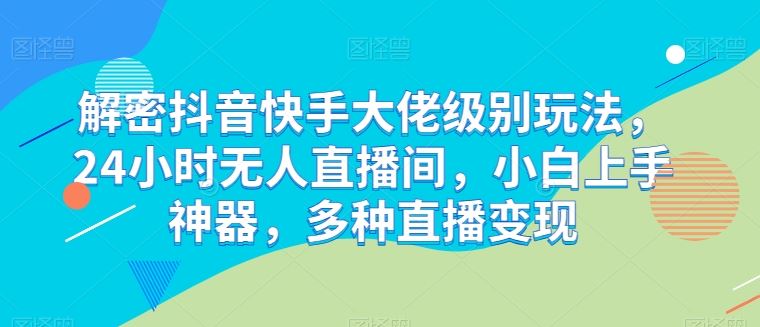 解密抖音快手大佬级别玩法，24小时无人直播间，小白上手神器，多种直播变现【揭秘】-网亿资源平台