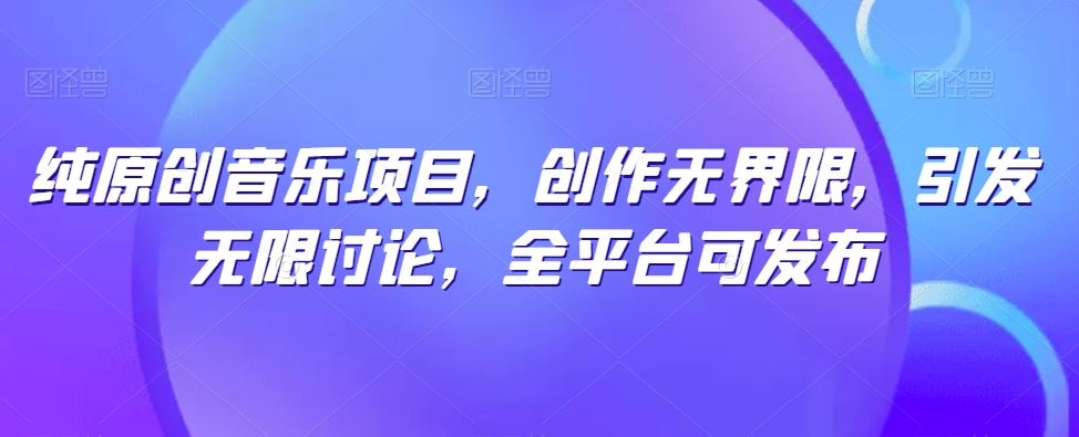 纯原创音乐项目，创作无界限，引发无限讨论，全平台可发布【揭秘】-网亿资源平台