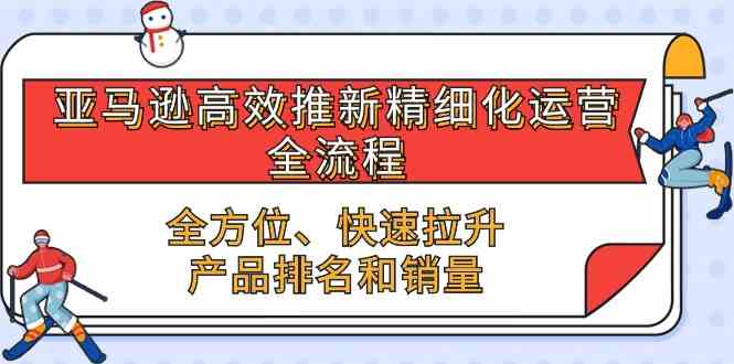 亚马逊高效推新精细化运营全流程，全方位、快速 拉升产品排名和销量-网亿资源平台