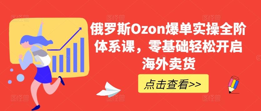 俄罗斯Ozon爆单实操全阶体系课，零基础轻松开启海外卖货-网亿资源平台