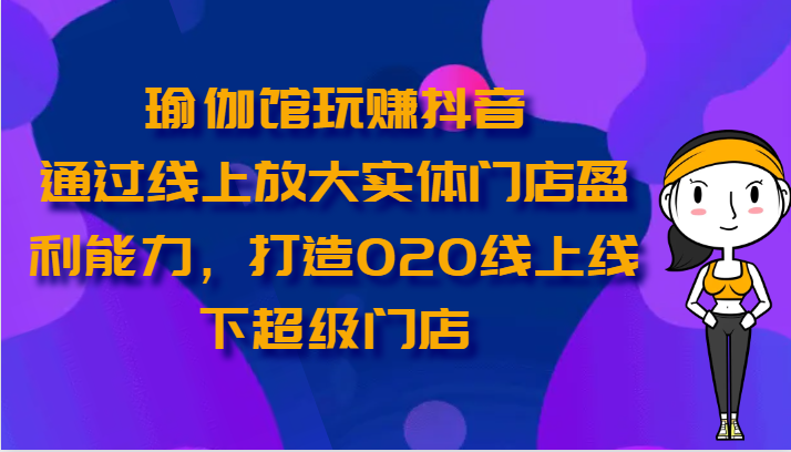 瑜伽馆玩赚抖音-通过线上放大实体门店盈利能力，打造O2O线上线下超级门店-网亿资源平台