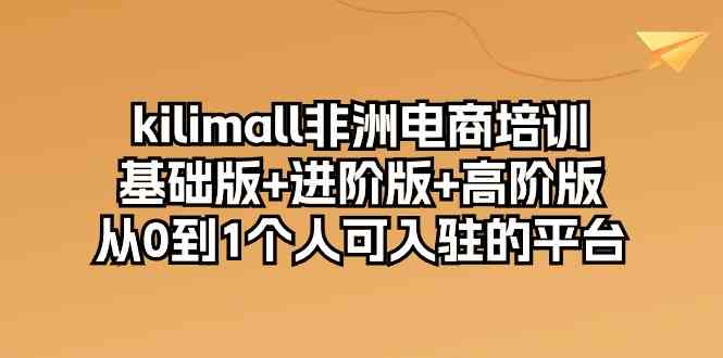kilimall非洲电商培训，基础版+进阶版+高阶版 从0-1个人可入驻的平台（12节）-网亿资源平台