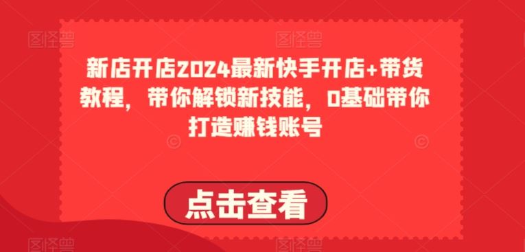 2024最新快手开店+带货教程，带你解锁新技能，0基础带你打造赚钱账号-网亿资源平台