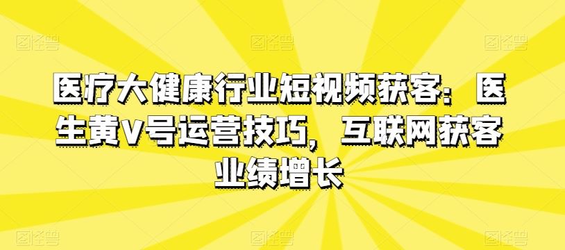 医疗大健康行业短视频获客：医生黄V号运营技巧，互联网获客业绩增长-网亿资源平台
