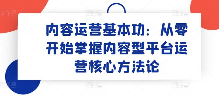 内容运营基本功：从零开始掌握内容型平台运营核心方法论-网亿资源平台