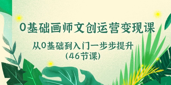 0基础画师文创运营变现课，从0基础到入门一步步提升（46节课）-网亿资源平台