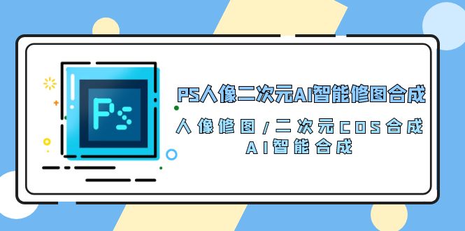 PS人像二次元AI智能修图 合成 人像修图/二次元 COS合成/AI 智能合成（119节完整版）-网亿资源平台