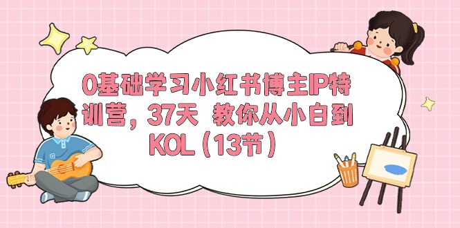 0基础学习小红书博主IP特训营【第5期】，37天教你从小白到KOL（13节）-网亿资源平台
