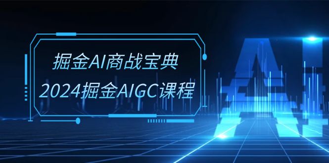 掘金AI商战宝典系统班：2024掘金AIGC课程（30节视频课）-网亿资源平台