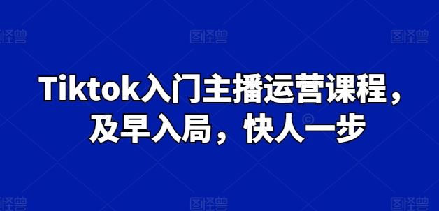 Tiktok入门主播运营课程，及早入局，快人一步-网亿资源平台