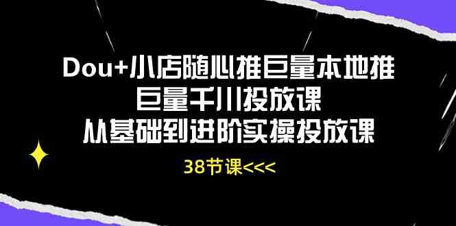 Dou+小店随心推巨量本地推巨量千川投放课，从基础到进阶实操投放课（38节）-网亿资源平台
