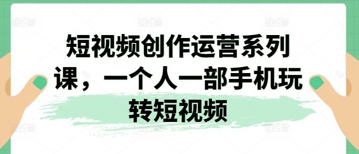 短视频创作运营系列课，一个人一部手机玩转短视频-网亿资源平台