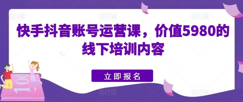快手抖音账号运营课，价值5980的线下培训内容-网亿资源平台