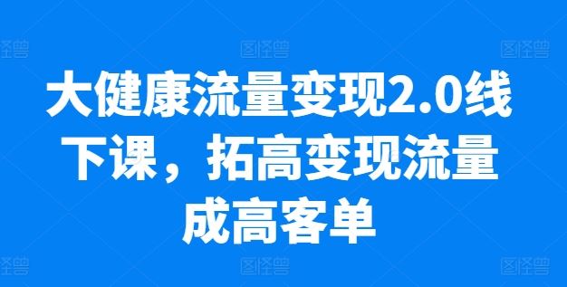 大健康流量变现2.0线下课，拓高变现流量成高客单，业绩10倍增长，低粉高变现，只讲落地实操-网亿资源平台
