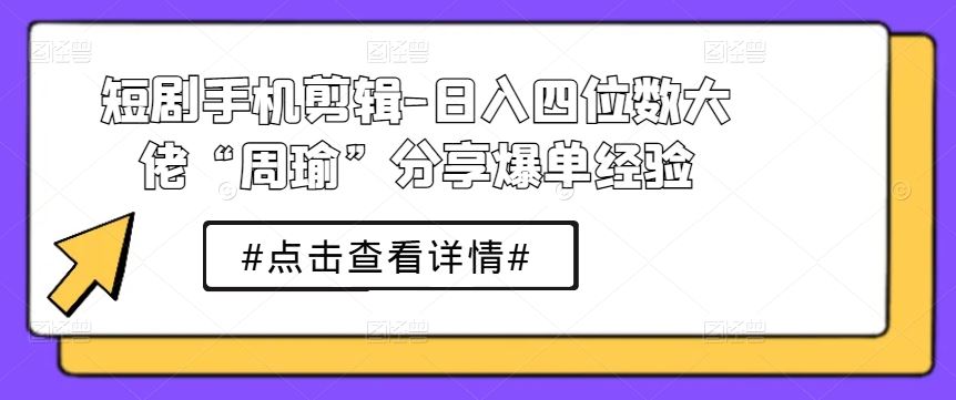 短剧手机剪辑-日入四位数大佬“周瑜”分享爆单经验-网亿资源平台