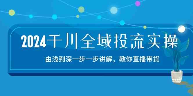 2024千川全域投流精品实操：由谈到深一步一步讲解，教你直播带货（15节）-网亿资源平台