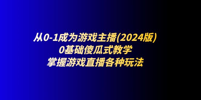从0-1成为游戏主播(2024版)：0基础傻瓜式教学，掌握游戏直播各种玩法-网亿资源平台