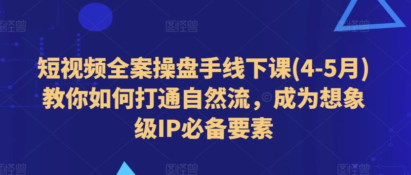 短视频全案操盘手线下课(4-5月)教你如何打通自然流，成为想象级IP必备要素-网亿资源平台