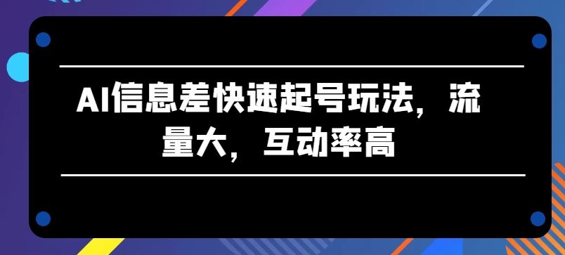 AI信息差快速起号玩法，流量大，互动率高【揭秘】-网亿资源平台