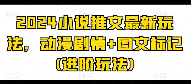 2024小说推文最新玩法，动漫剧情+图文标记(进阶玩法)-网亿资源平台