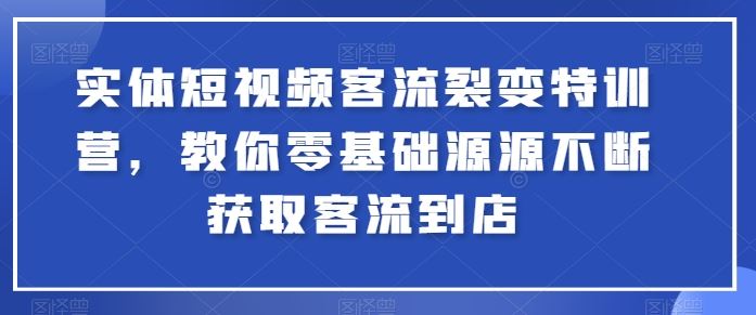 实体短视频客流裂变特训营，教你零基础源源不断获取客流到店-网亿资源平台