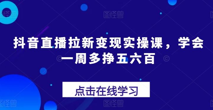 抖音直播拉新变现实操课，学会一周多挣五六百-网亿资源平台