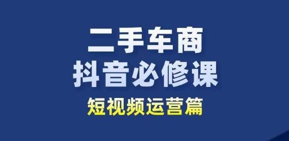 二手车商抖音必修课短视频运营，二手车行业从业者新赛道-网亿资源平台