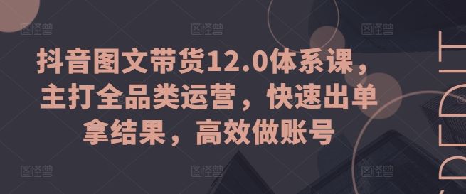 抖音图文带货12.0体系课，主打全品类运营，快速出单拿结果，高效做账号-邪修侠 - 演示