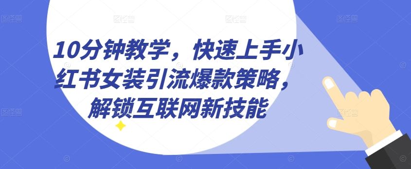 10分钟教学，快速上手小红书女装引流爆款策略，解锁互联网新技能【揭秘】-网亿资源平台