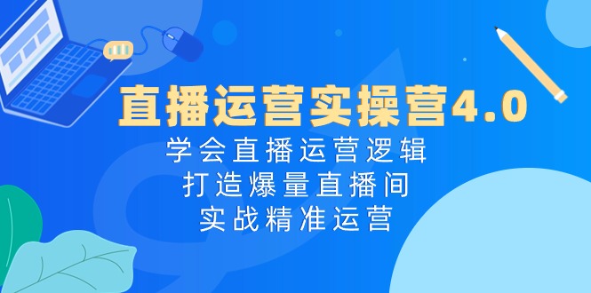 直播运营实操营4.0：学会直播运营逻辑打造爆量直播间，实战精准运营-网亿资源平台