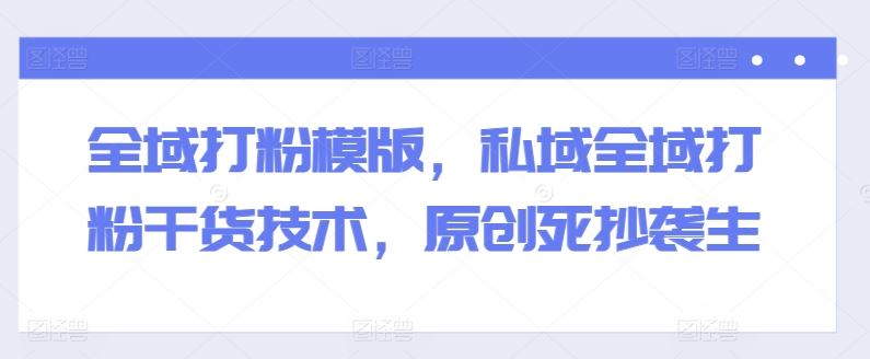 全域打粉模版，私域全域打粉干货技术，原创死抄袭生-网亿资源平台