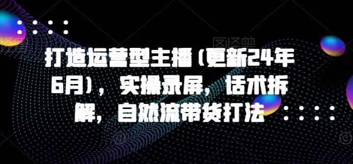 打造运营型主播(更新24年6月),实操录屏,话术拆解,自然流带货打法-邪修侠 - 演示