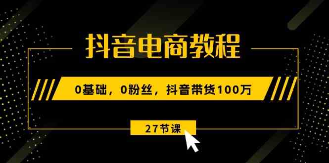 抖音电商教程：0基础，0粉丝，抖音带货100万（27节视频课）-网亿资源平台