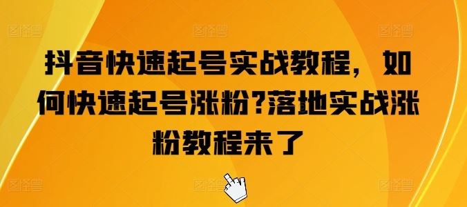 抖音快速起号实战教程，如何快速起号涨粉?落地实战涨粉教程来了-网亿资源平台